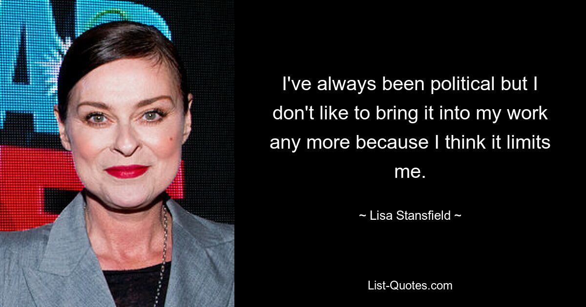 I've always been political but I don't like to bring it into my work any more because I think it limits me. — © Lisa Stansfield