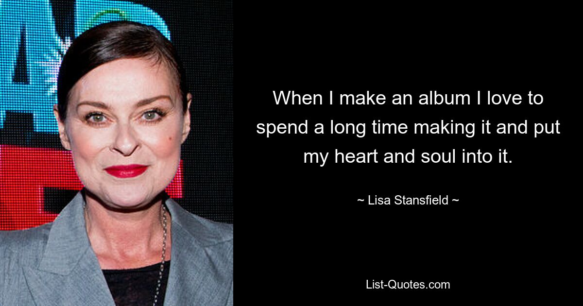 When I make an album I love to spend a long time making it and put my heart and soul into it. — © Lisa Stansfield