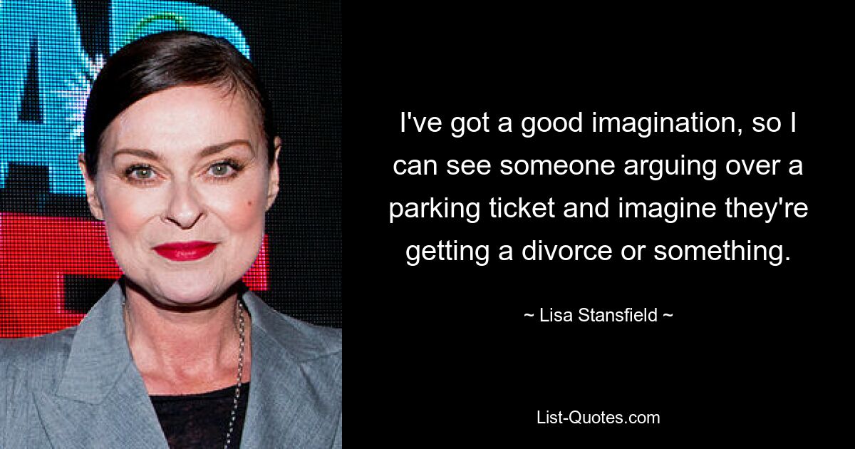 I've got a good imagination, so I can see someone arguing over a parking ticket and imagine they're getting a divorce or something. — © Lisa Stansfield