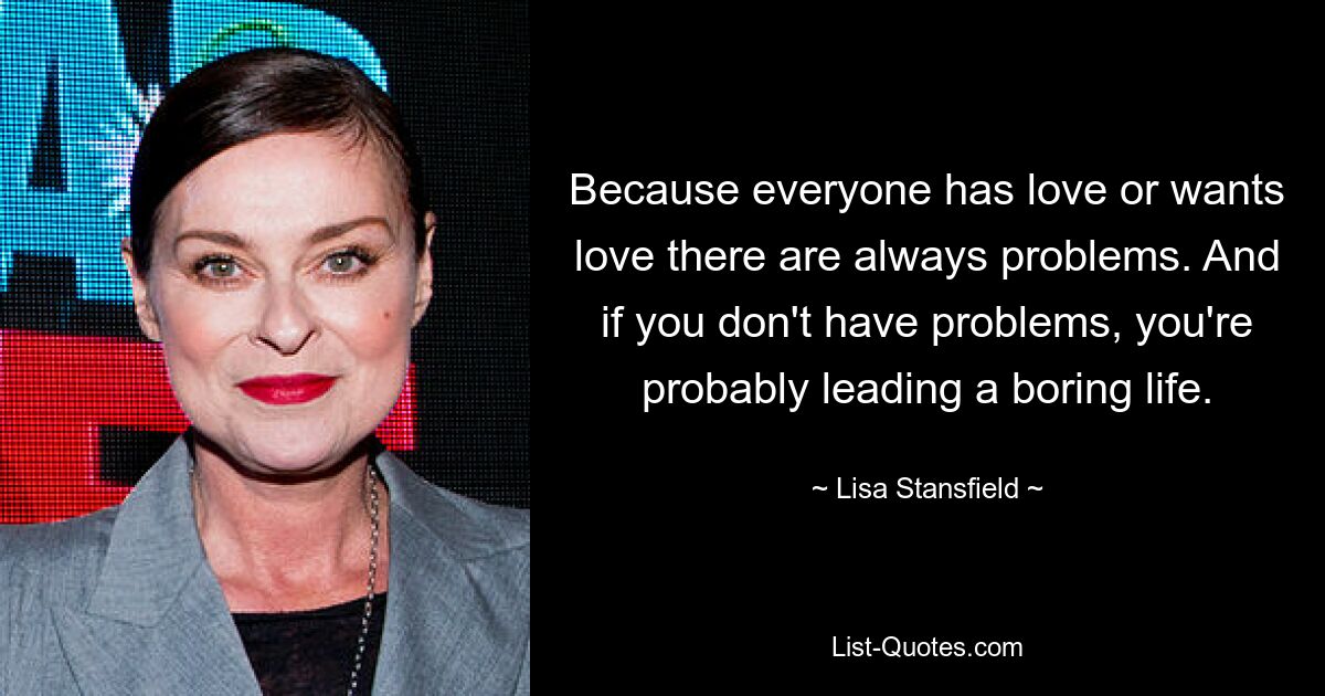 Because everyone has love or wants love there are always problems. And if you don't have problems, you're probably leading a boring life. — © Lisa Stansfield