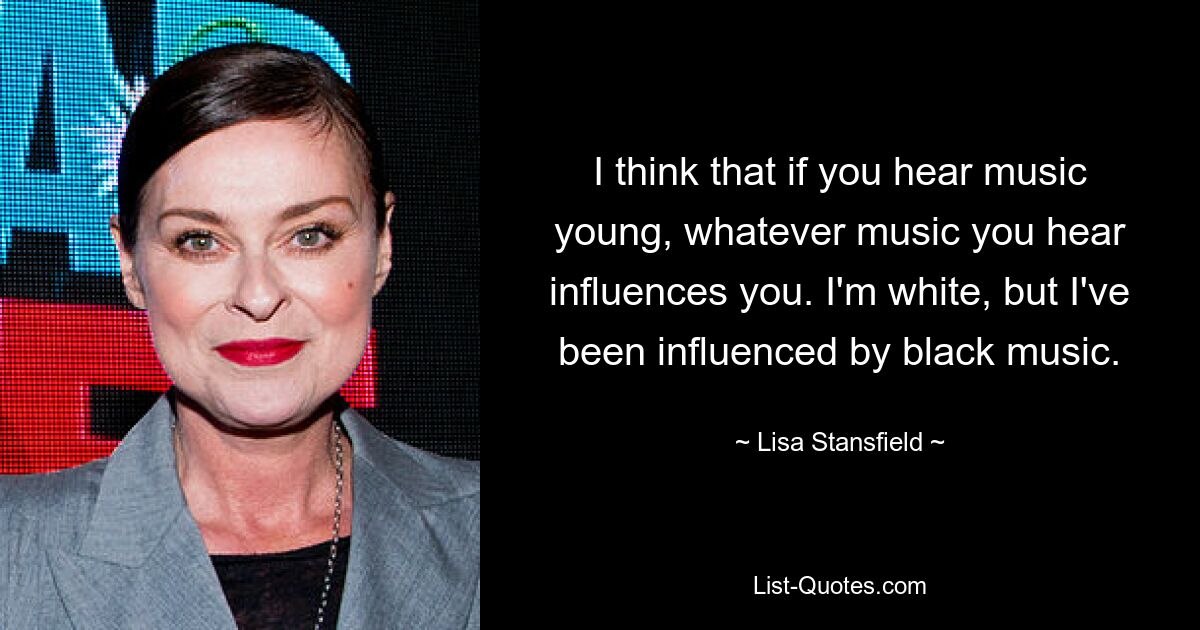 I think that if you hear music young, whatever music you hear influences you. I'm white, but I've been influenced by black music. — © Lisa Stansfield