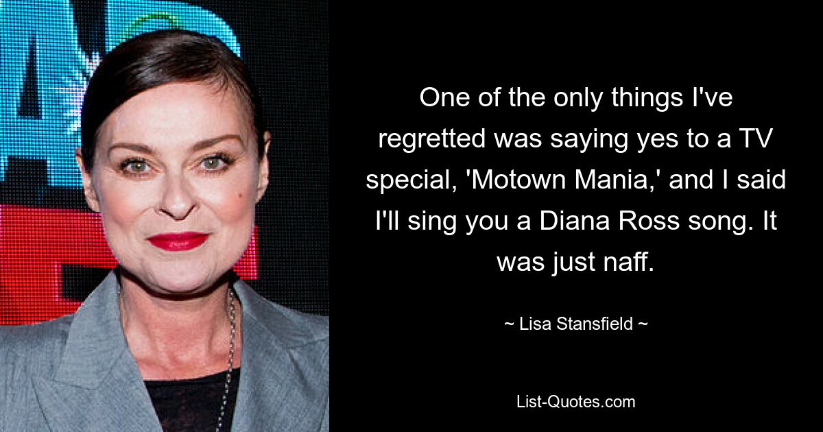 One of the only things I've regretted was saying yes to a TV special, 'Motown Mania,' and I said I'll sing you a Diana Ross song. It was just naff. — © Lisa Stansfield