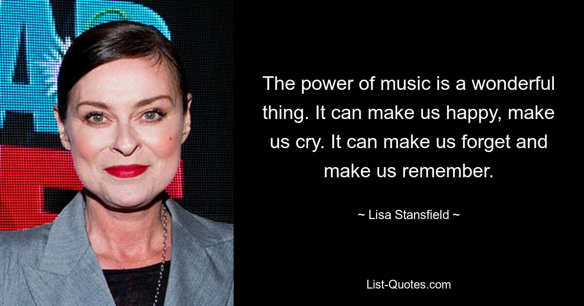 The power of music is a wonderful thing. It can make us happy, make us cry. It can make us forget and make us remember. — © Lisa Stansfield