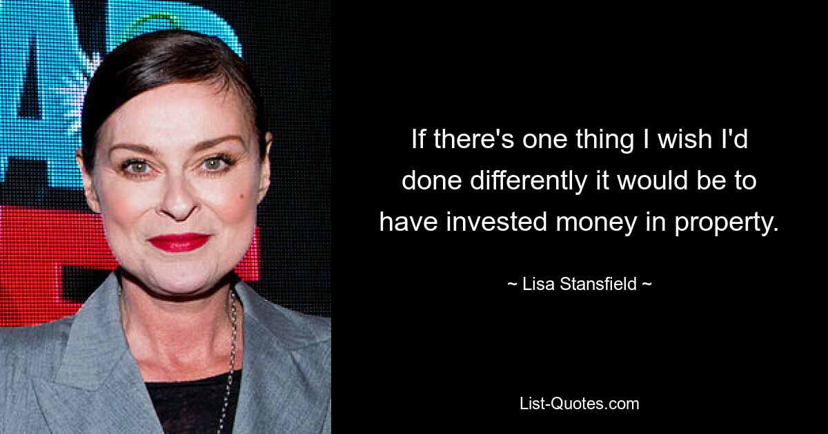 If there's one thing I wish I'd done differently it would be to have invested money in property. — © Lisa Stansfield