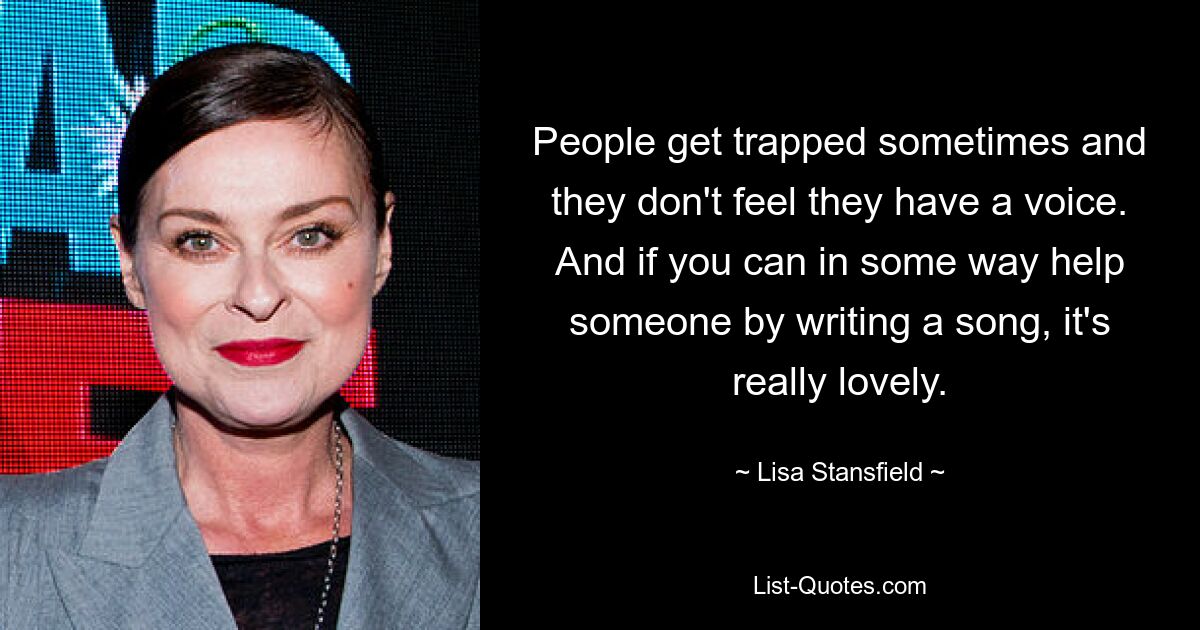 People get trapped sometimes and they don't feel they have a voice. And if you can in some way help someone by writing a song, it's really lovely. — © Lisa Stansfield