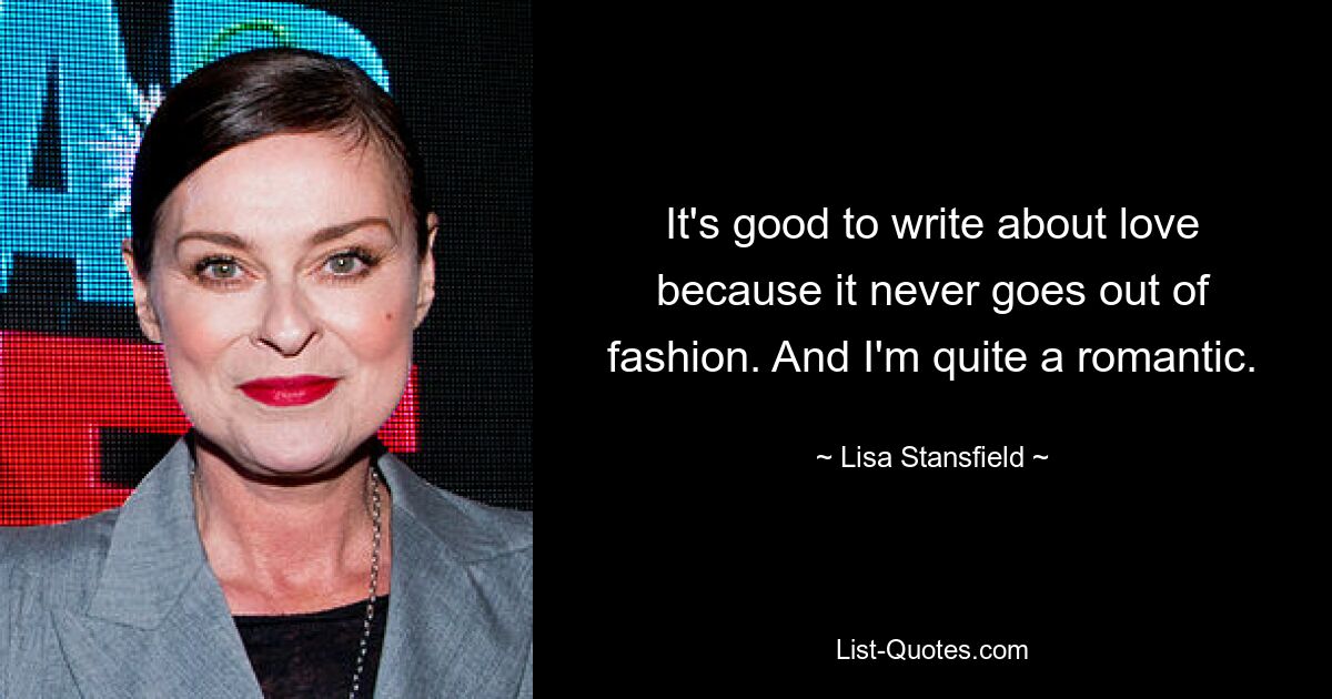 It's good to write about love because it never goes out of fashion. And I'm quite a romantic. — © Lisa Stansfield