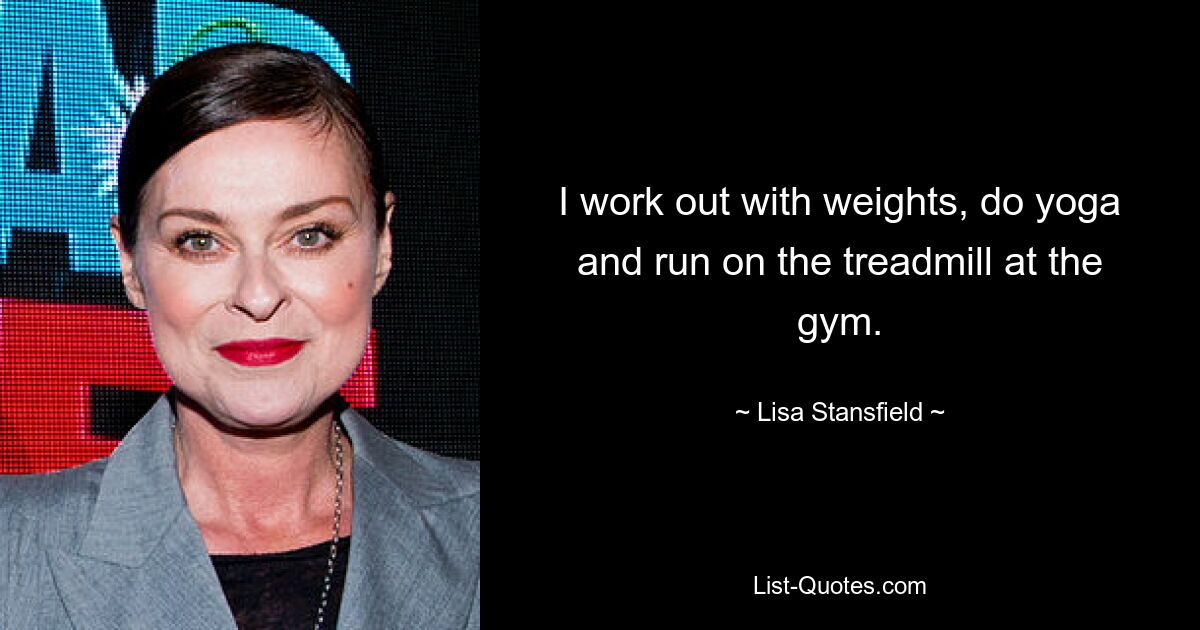 I work out with weights, do yoga and run on the treadmill at the gym. — © Lisa Stansfield