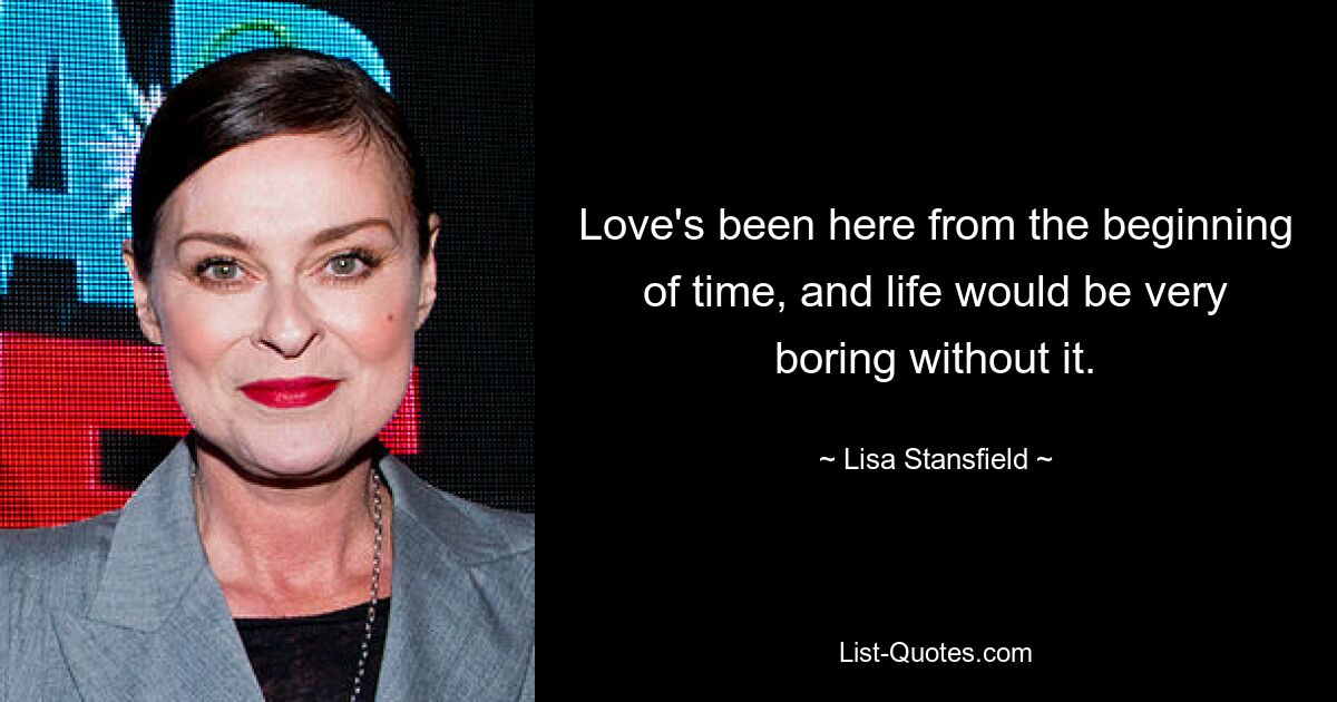 Love's been here from the beginning of time, and life would be very boring without it. — © Lisa Stansfield