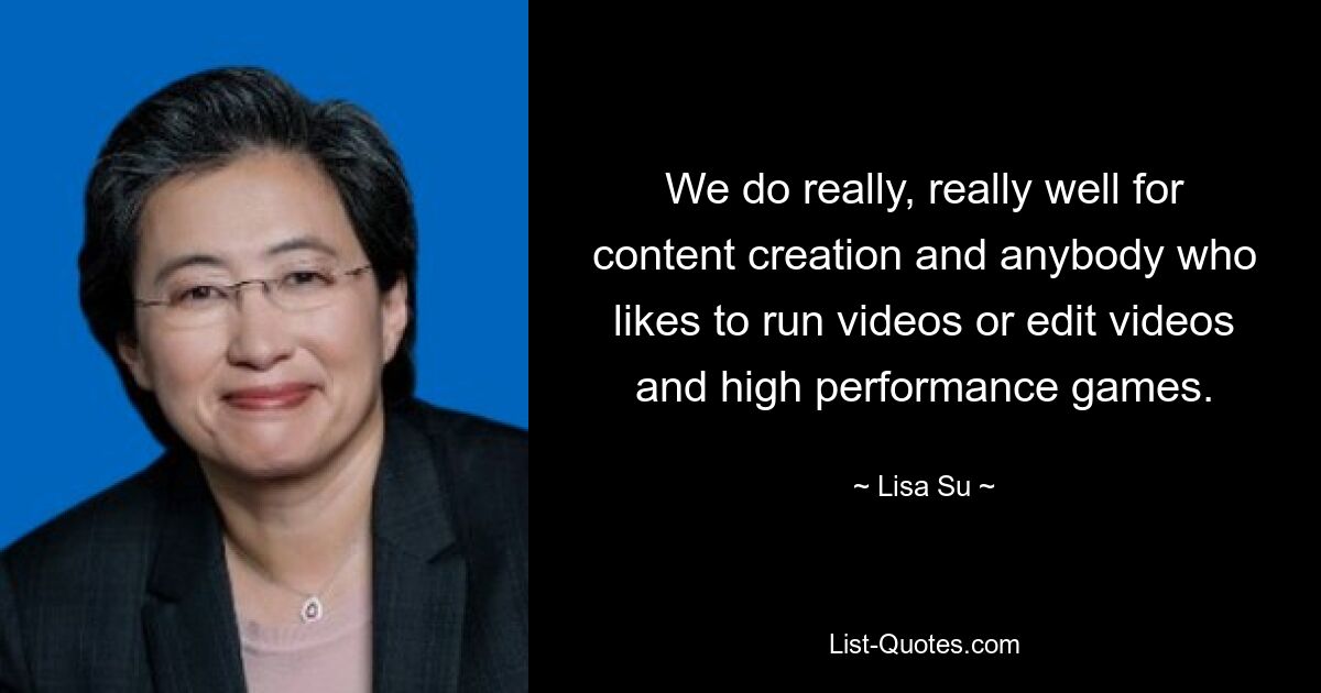 We do really, really well for content creation and anybody who likes to run videos or edit videos and high performance games. — © Lisa Su