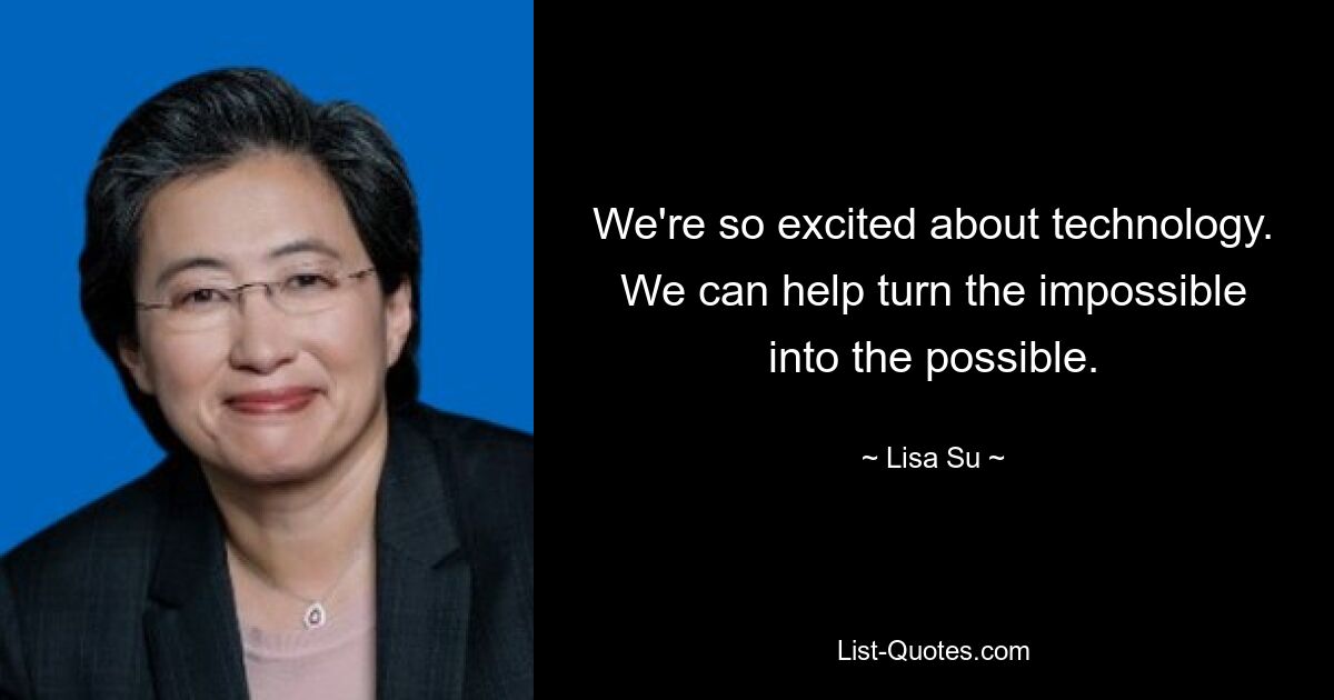 We're so excited about technology. We can help turn the impossible into the possible. — © Lisa Su