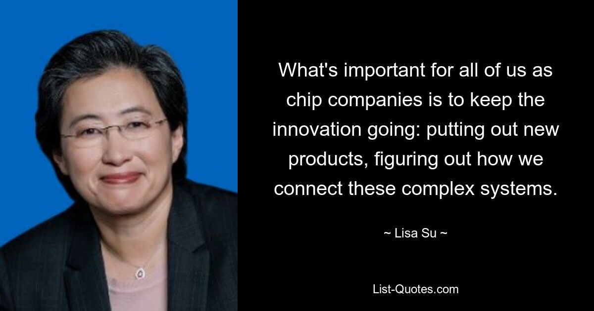 What's important for all of us as chip companies is to keep the innovation going: putting out new products, figuring out how we connect these complex systems. — © Lisa Su