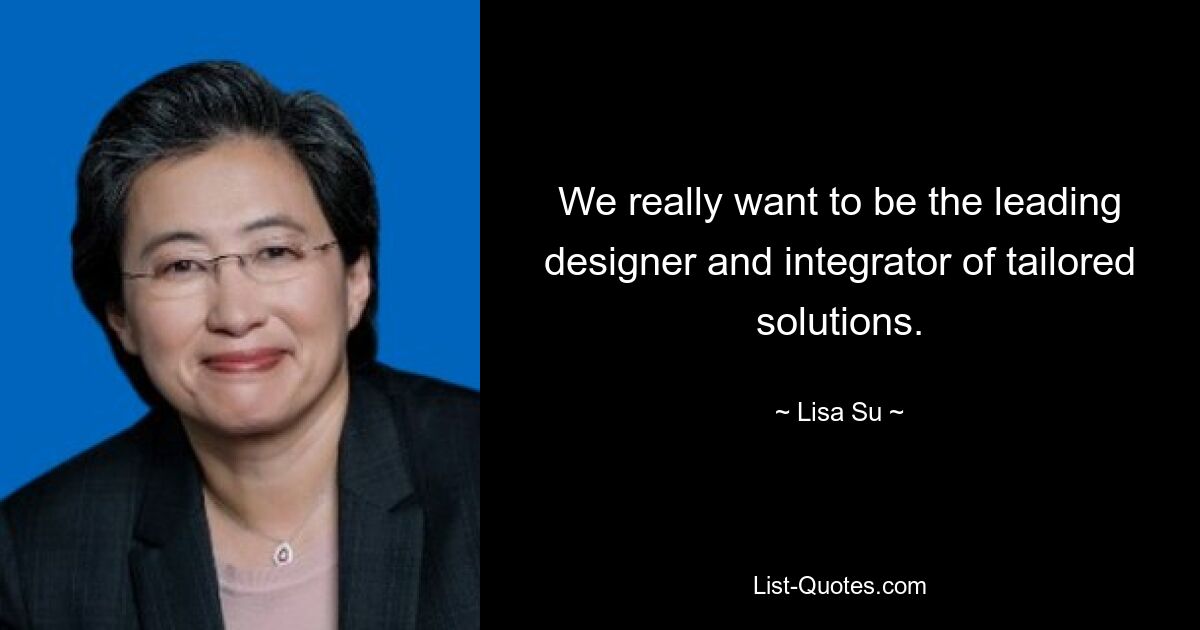 We really want to be the leading designer and integrator of tailored solutions. — © Lisa Su