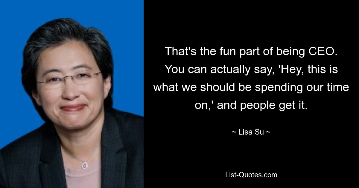 That's the fun part of being CEO. You can actually say, 'Hey, this is what we should be spending our time on,' and people get it. — © Lisa Su