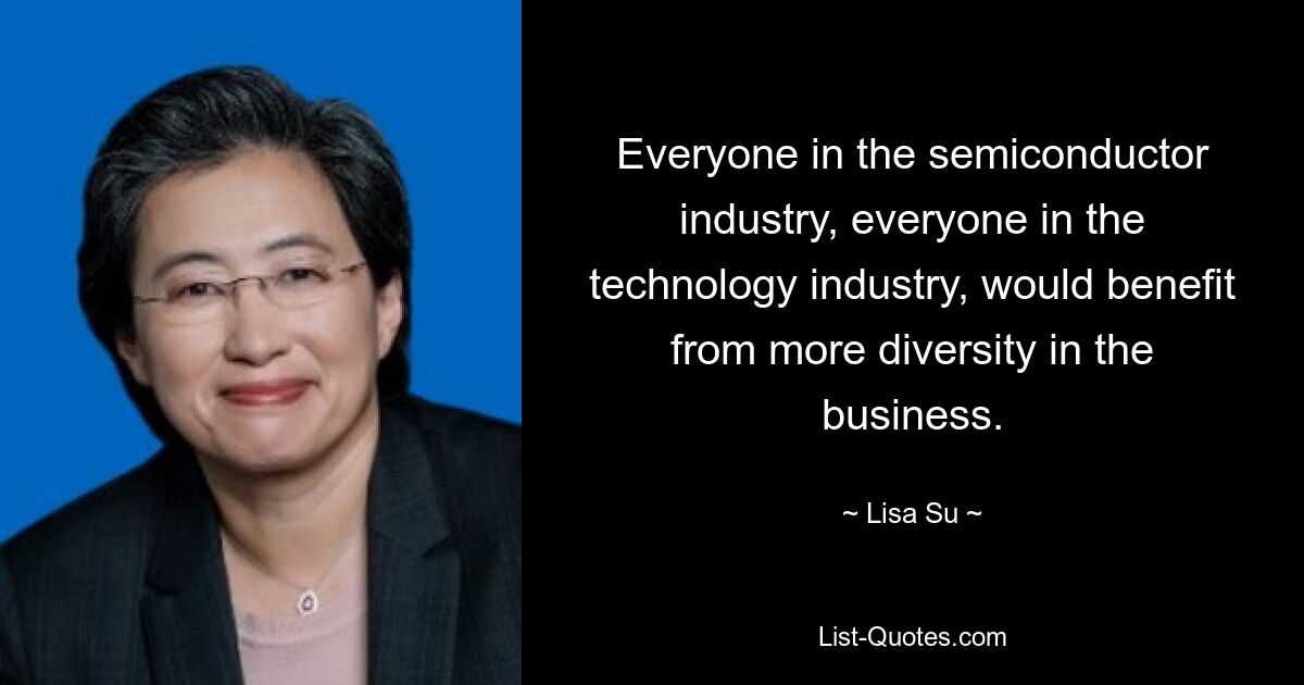 Everyone in the semiconductor industry, everyone in the technology industry, would benefit from more diversity in the business. — © Lisa Su