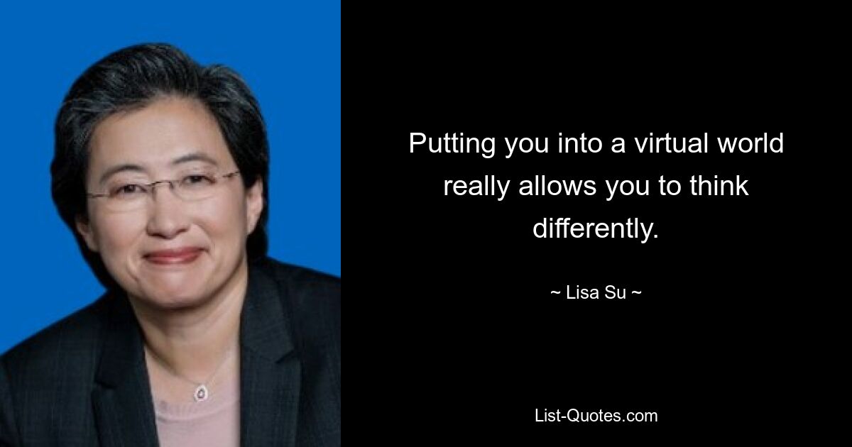 Putting you into a virtual world really allows you to think differently. — © Lisa Su