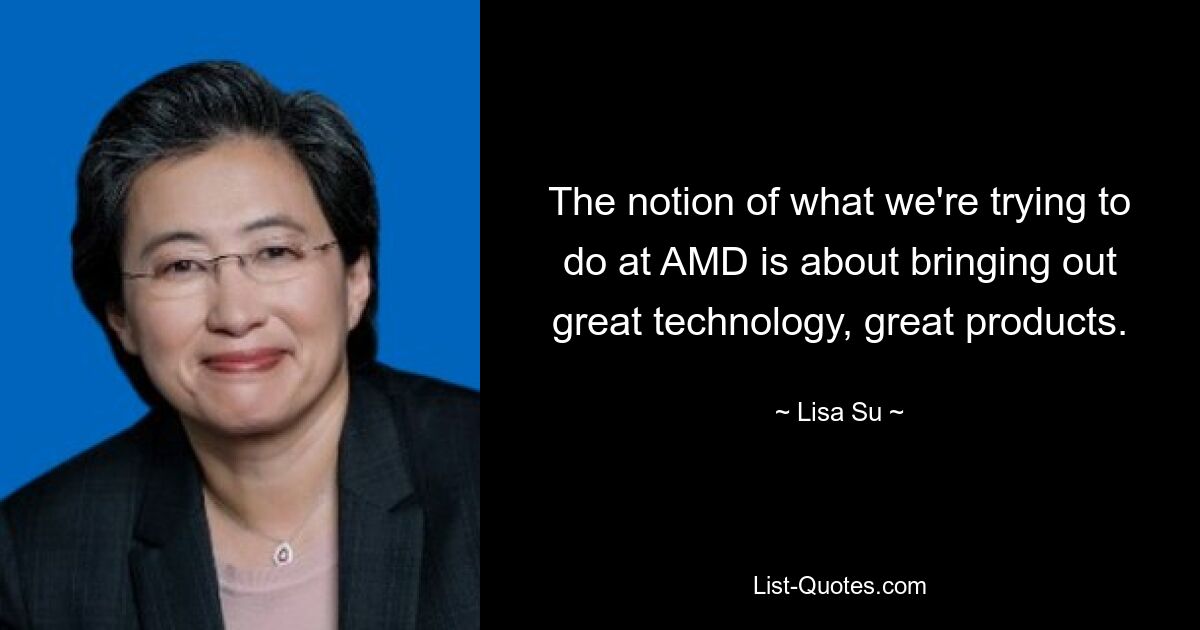 The notion of what we're trying to do at AMD is about bringing out great technology, great products. — © Lisa Su