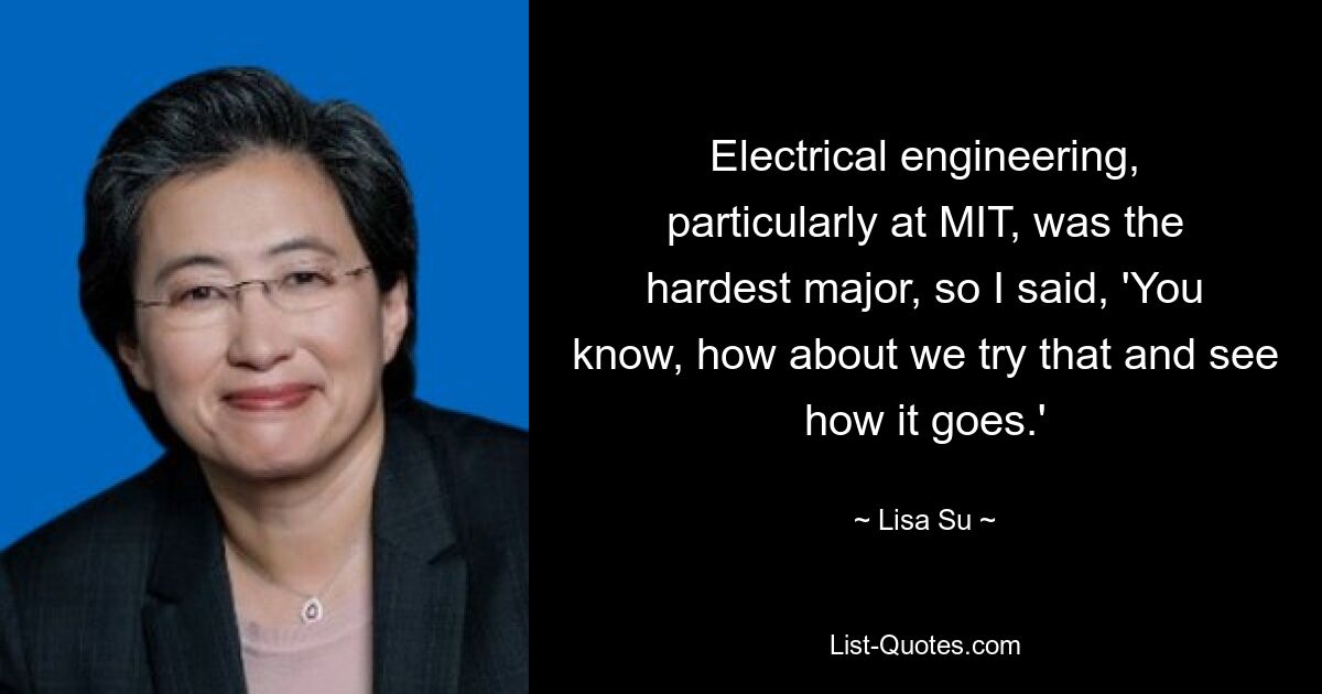 Electrical engineering, particularly at MIT, was the hardest major, so I said, 'You know, how about we try that and see how it goes.' — © Lisa Su