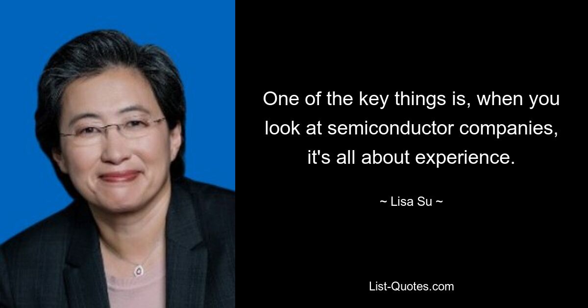 One of the key things is, when you look at semiconductor companies, it's all about experience. — © Lisa Su