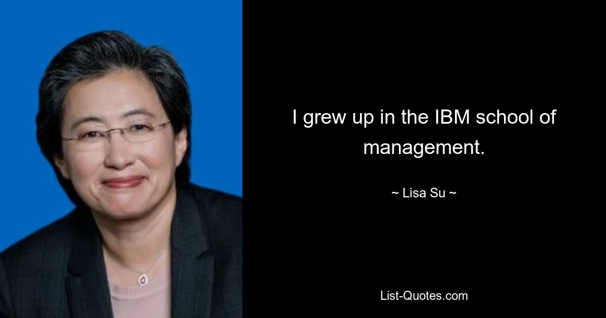 I grew up in the IBM school of management. — © Lisa Su