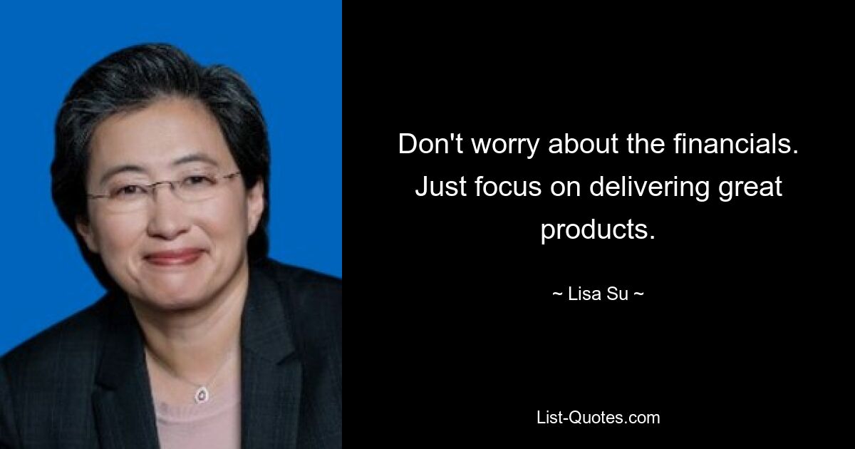 Don't worry about the financials. Just focus on delivering great products. — © Lisa Su