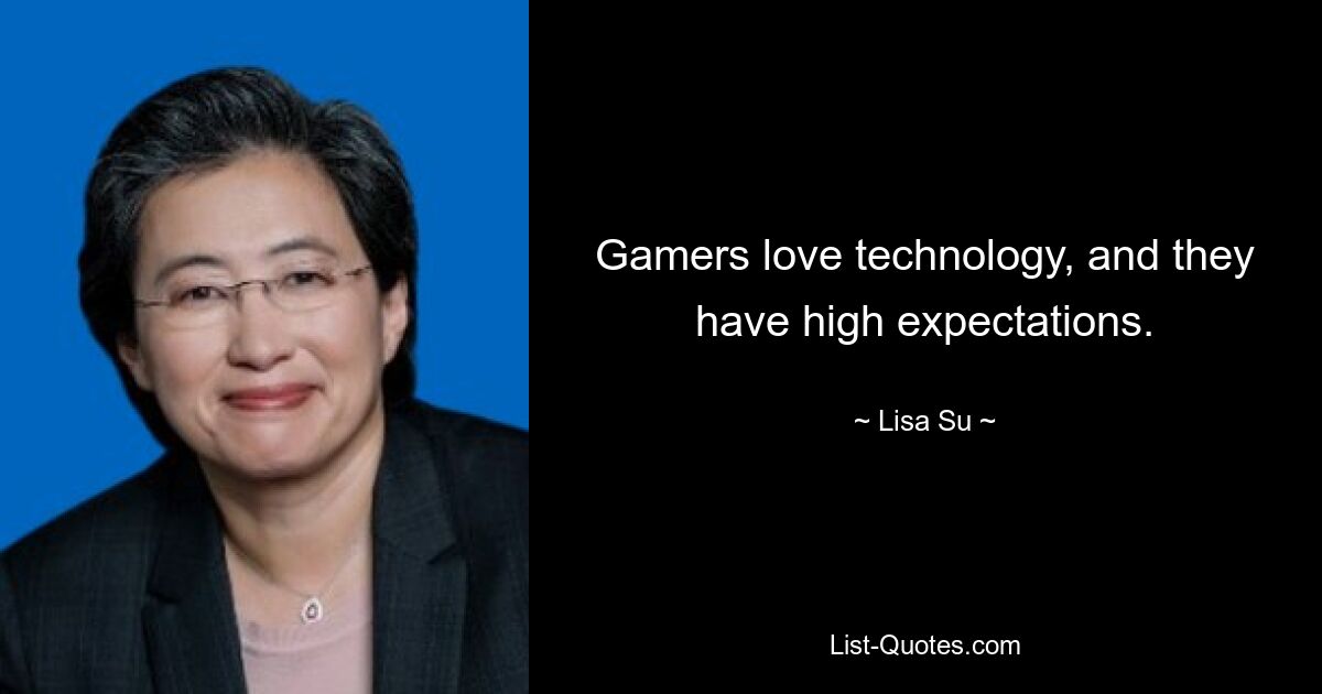 Gamers love technology, and they have high expectations. — © Lisa Su