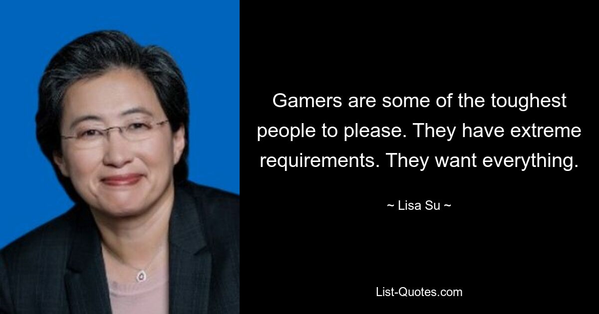 Gamers are some of the toughest people to please. They have extreme requirements. They want everything. — © Lisa Su