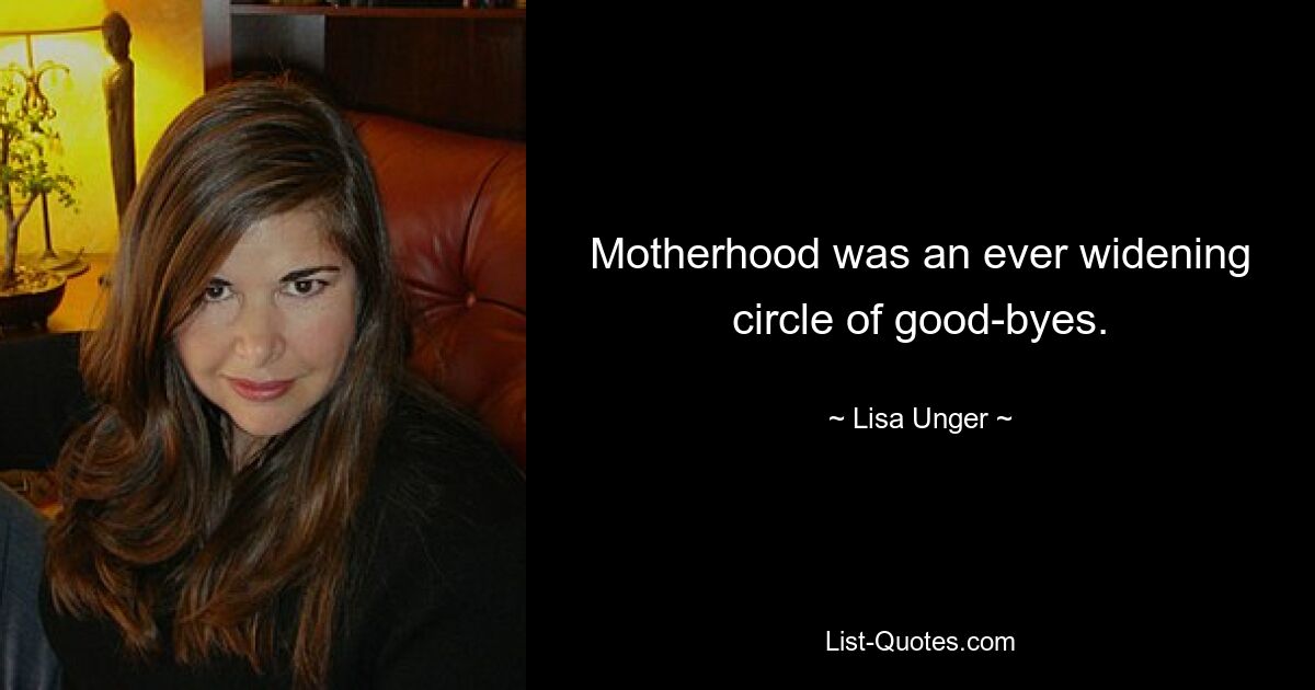 Motherhood was an ever widening circle of good-byes. — © Lisa Unger