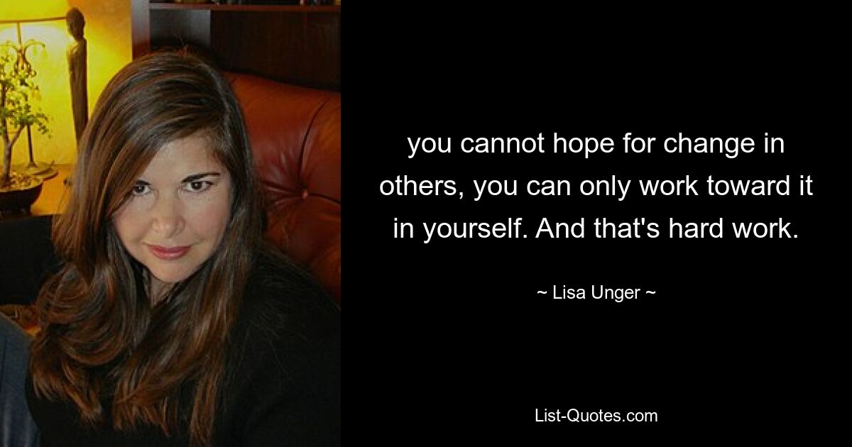 you cannot hope for change in others, you can only work toward it in yourself. And that's hard work. — © Lisa Unger