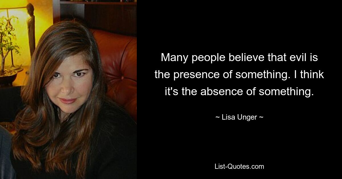 Many people believe that evil is the presence of something. I think it's the absence of something. — © Lisa Unger