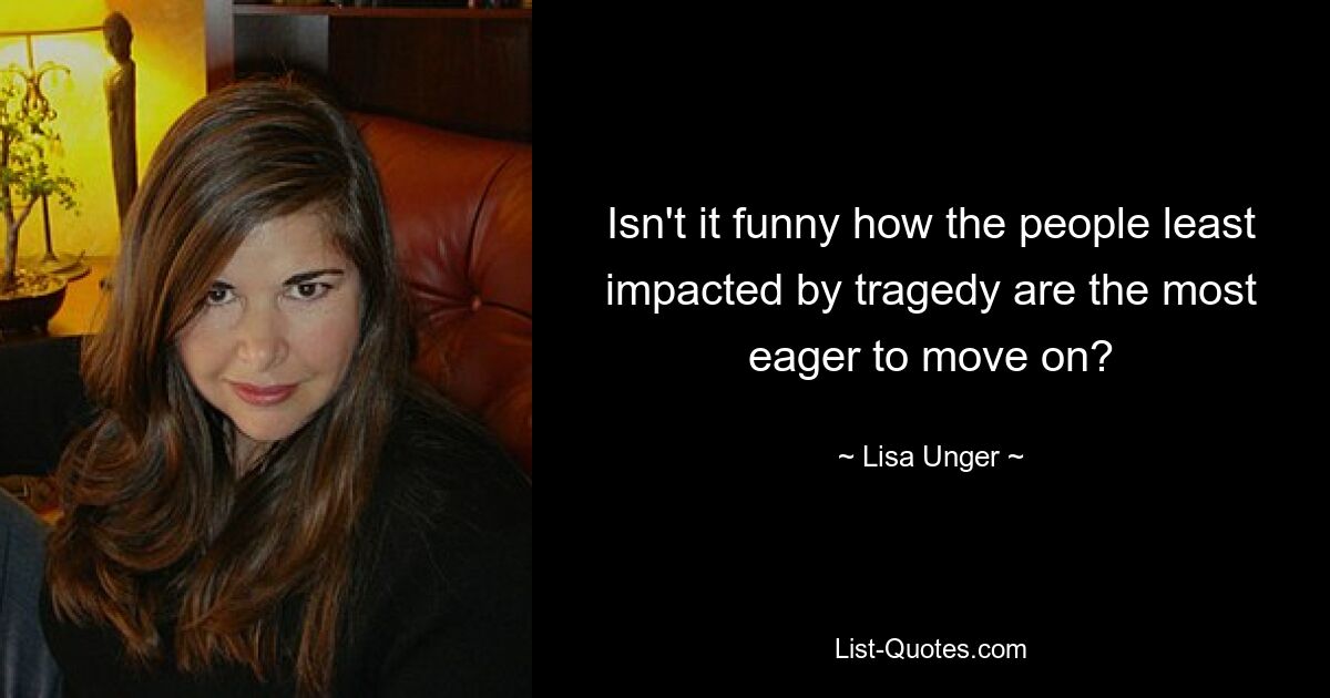 Isn't it funny how the people least impacted by tragedy are the most eager to move on? — © Lisa Unger