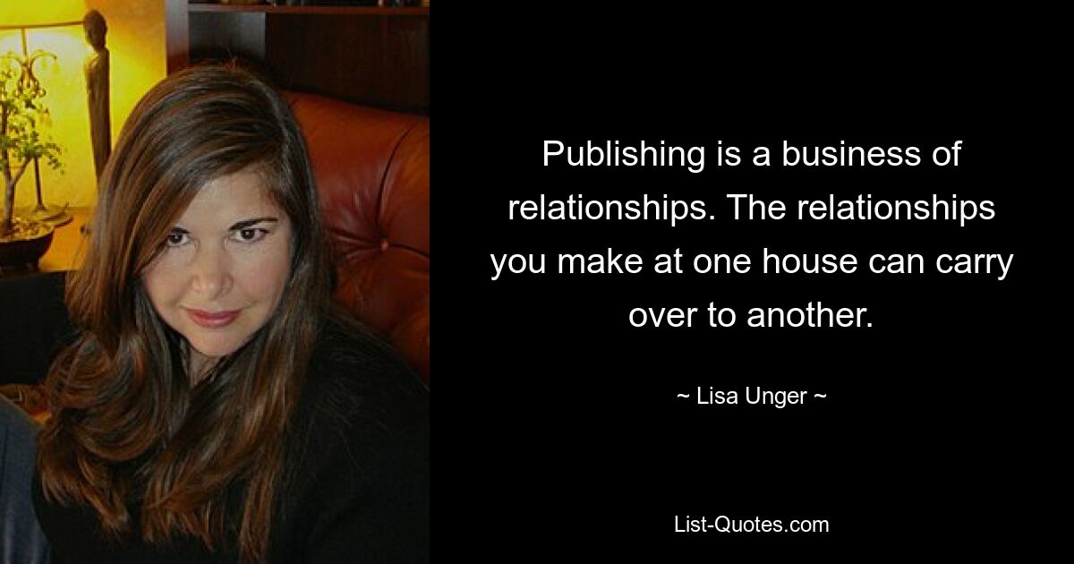 Publishing is a business of relationships. The relationships you make at one house can carry over to another. — © Lisa Unger