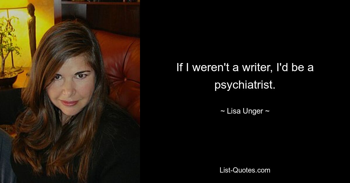 If I weren't a writer, I'd be a psychiatrist. — © Lisa Unger