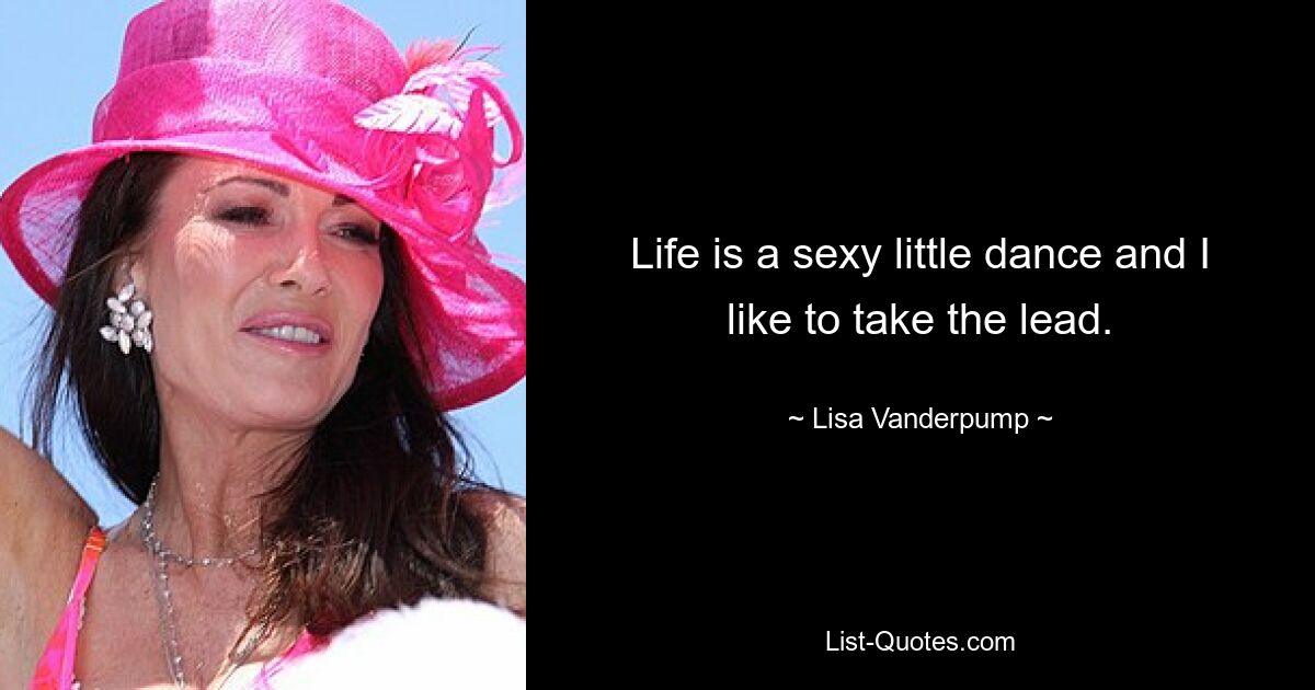 Life is a sexy little dance and I like to take the lead. — © Lisa Vanderpump