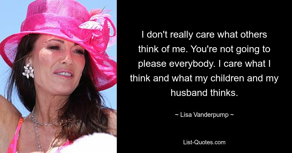 I don't really care what others think of me. You're not going to please everybody. I care what I think and what my children and my husband thinks. — © Lisa Vanderpump