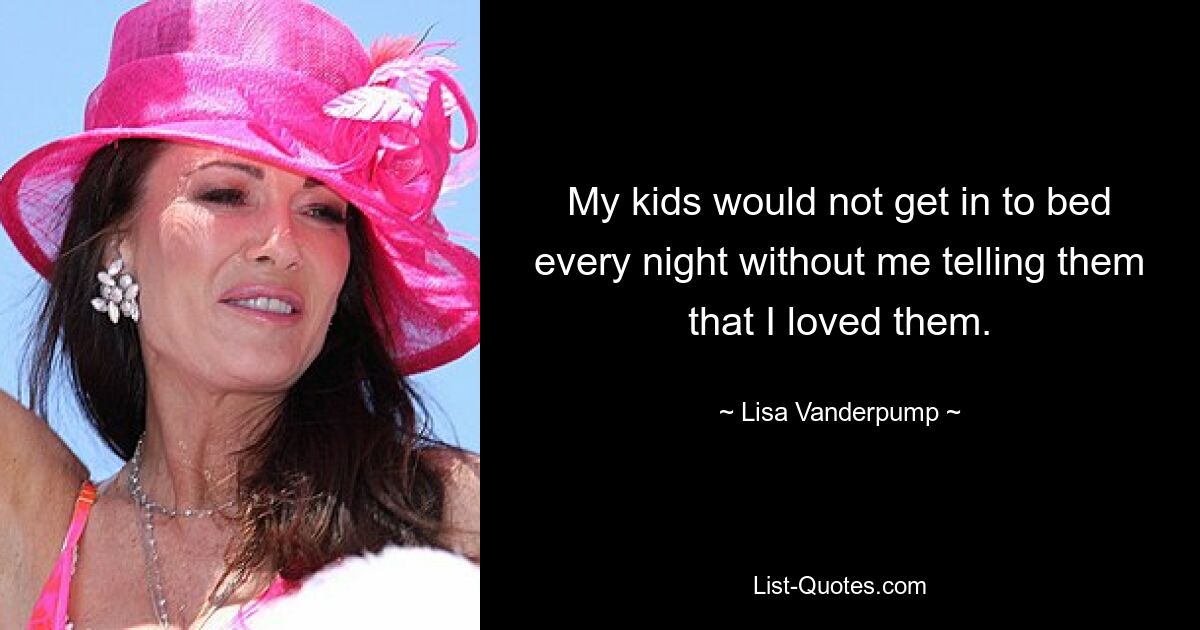 My kids would not get in to bed every night without me telling them that I loved them. — © Lisa Vanderpump