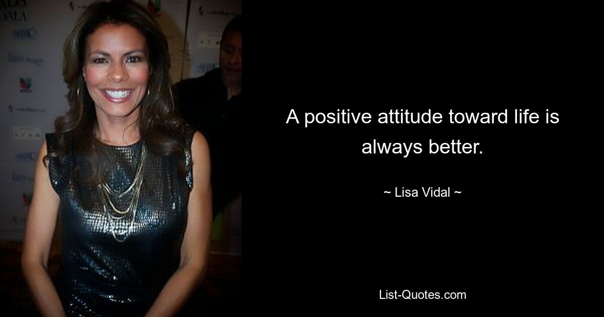 A positive attitude toward life is always better. — © Lisa Vidal