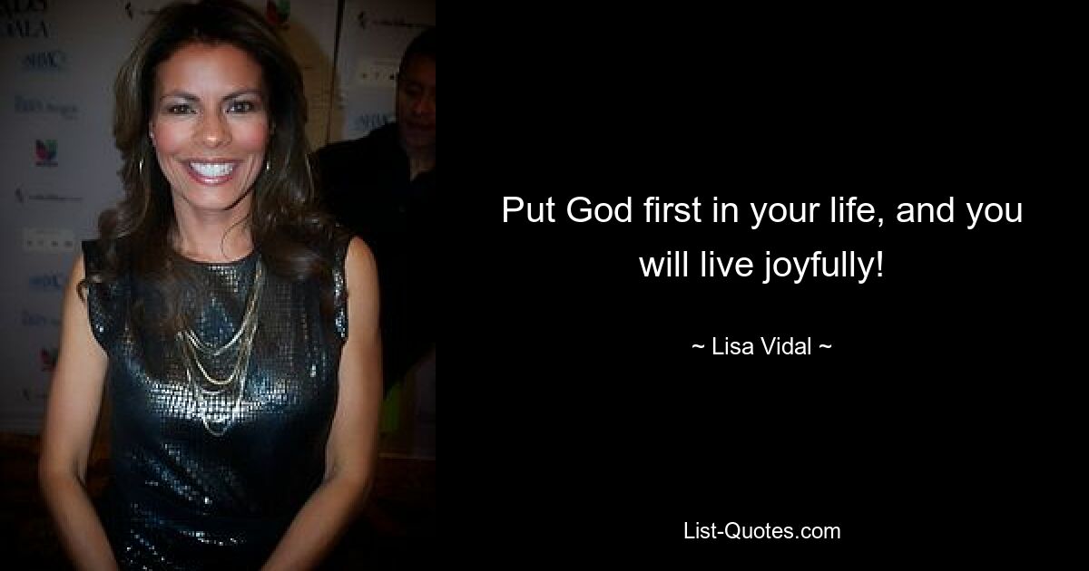 Put God first in your life, and you will live joyfully! — © Lisa Vidal