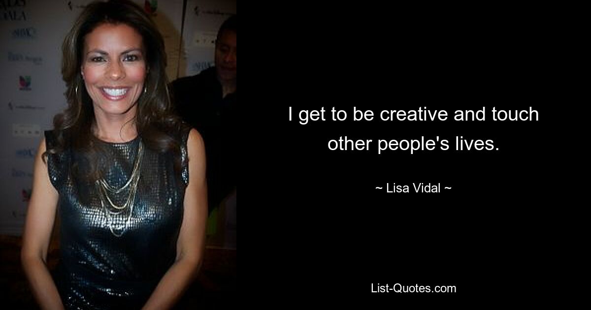 I get to be creative and touch other people's lives. — © Lisa Vidal