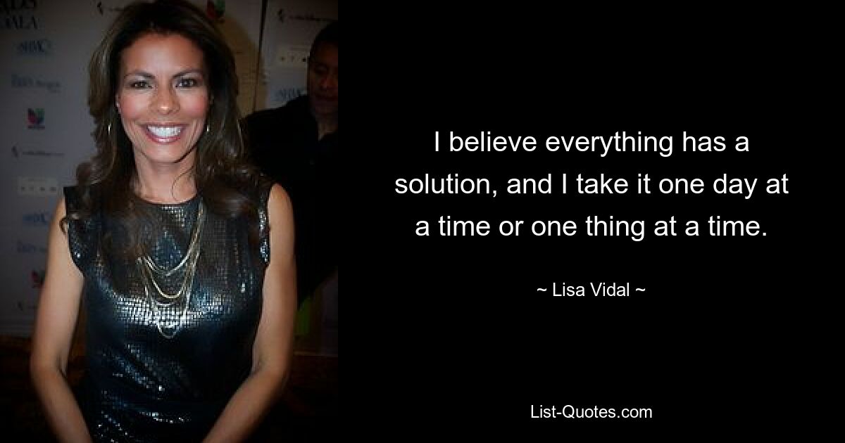 I believe everything has a solution, and I take it one day at a time or one thing at a time. — © Lisa Vidal