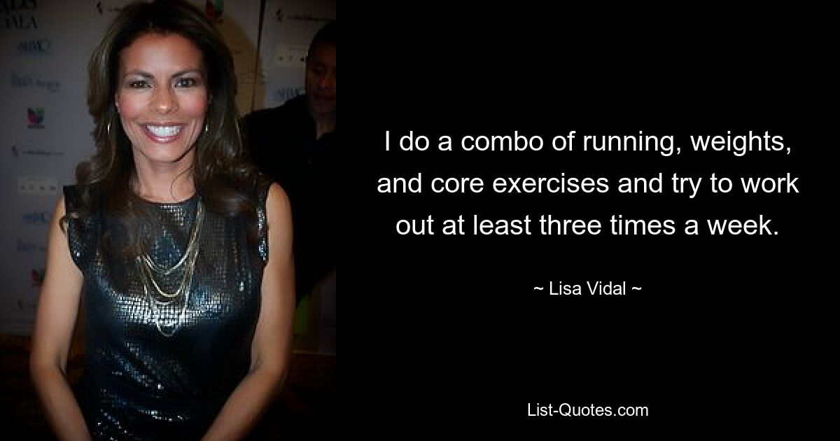 I do a combo of running, weights, and core exercises and try to work out at least three times a week. — © Lisa Vidal