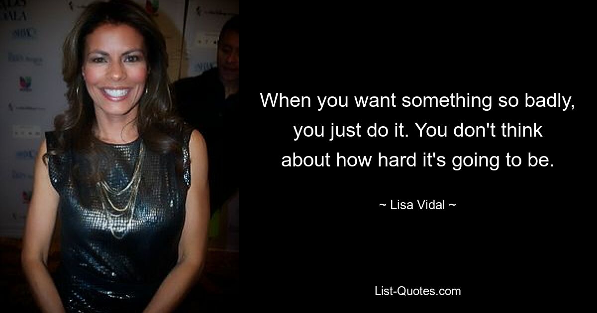 When you want something so badly, you just do it. You don't think about how hard it's going to be. — © Lisa Vidal