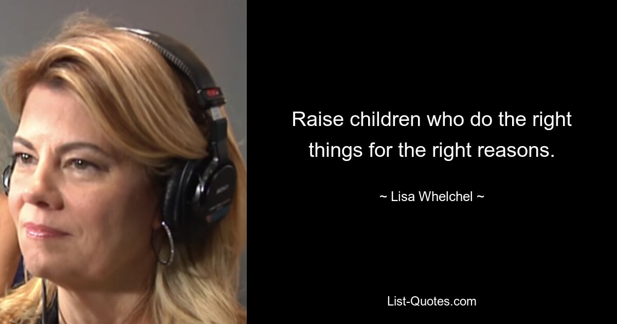 Raise children who do the right things for the right reasons. — © Lisa Whelchel