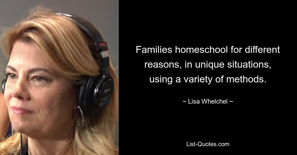 Families homeschool for different reasons, in unique situations, using a variety of methods. — © Lisa Whelchel