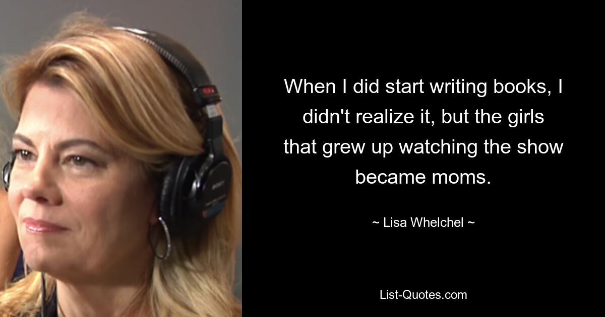 Когда я начала писать книги, я этого не осознавала, но девочки, выросшие на сериале, стали мамами. — © Лиза Велчел