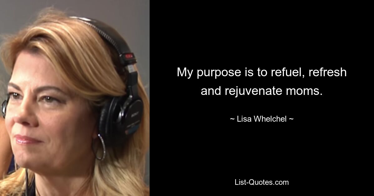 My purpose is to refuel, refresh and rejuvenate moms. — © Lisa Whelchel