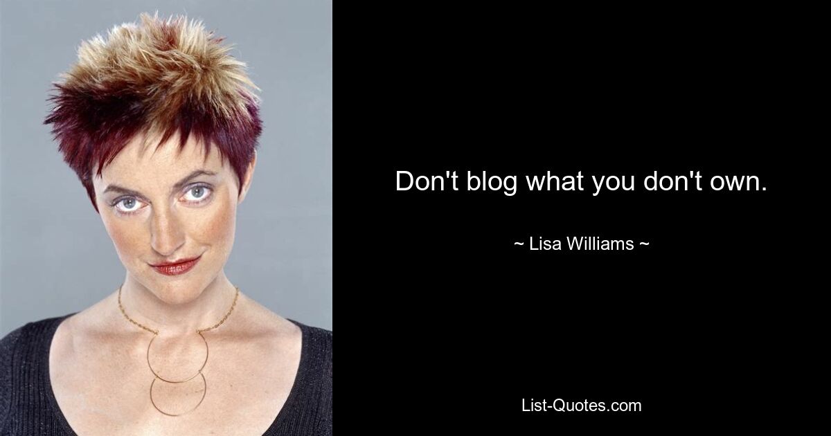 Don't blog what you don't own. — © Lisa Williams