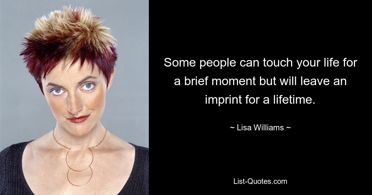 Some people can touch your life for a brief moment but will leave an imprint for a lifetime. — © Lisa Williams