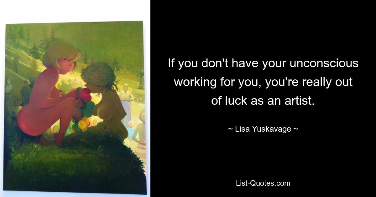 If you don't have your unconscious working for you, you're really out of luck as an artist. — © Lisa Yuskavage