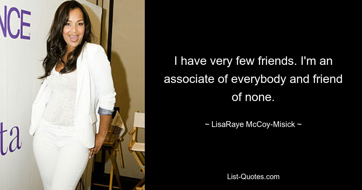 I have very few friends. I'm an associate of everybody and friend of none. — © LisaRaye McCoy-Misick