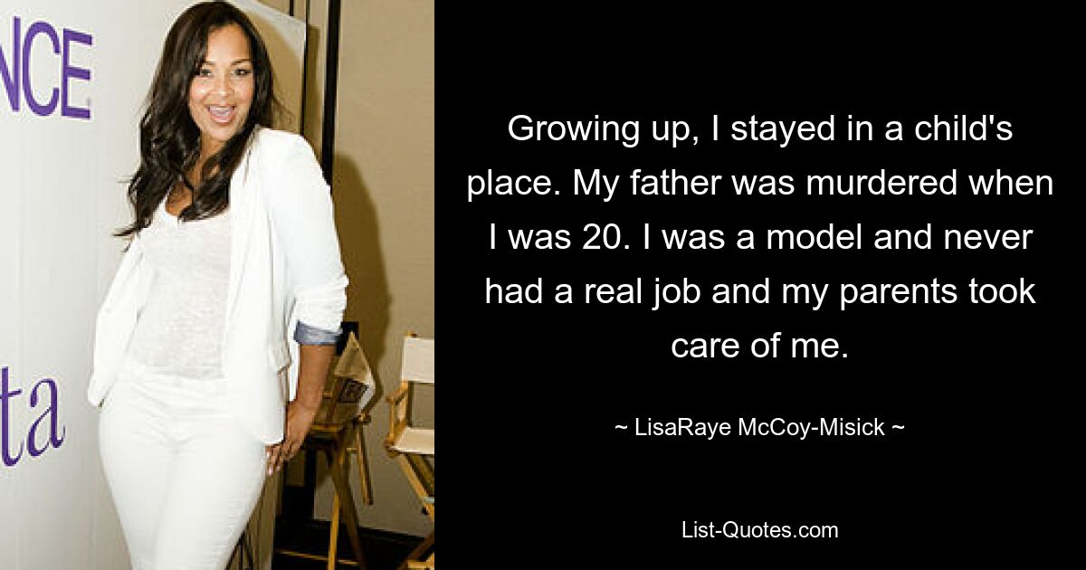 Growing up, I stayed in a child's place. My father was murdered when I was 20. I was a model and never had a real job and my parents took care of me. — © LisaRaye McCoy-Misick